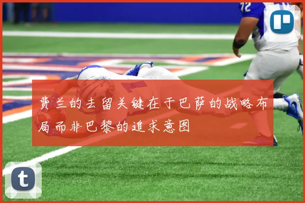 费兰的去留关键在于巴萨的战略布局而非巴黎的追求意图