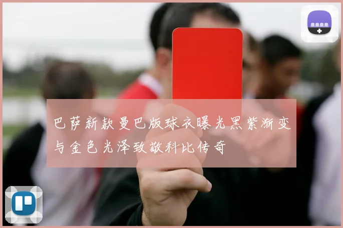 巴萨新款曼巴版球衣曝光黑紫渐变与金色光泽致敬科比传奇
