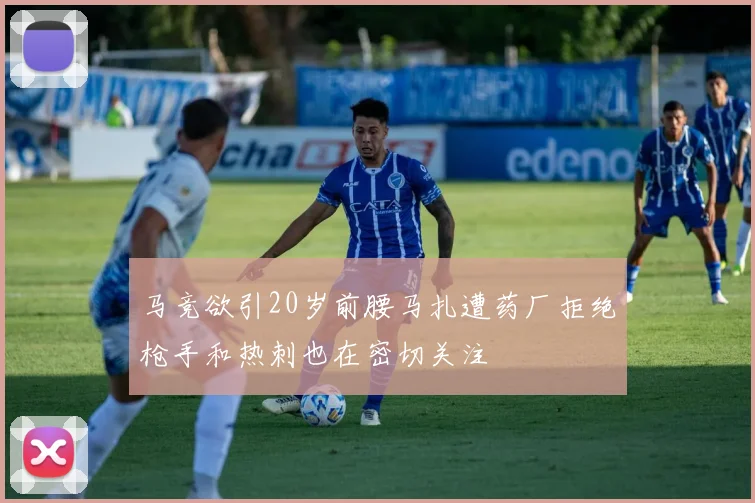 马竞欲引20岁前腰马扎遭药厂拒绝枪手和热刺也在密切关注