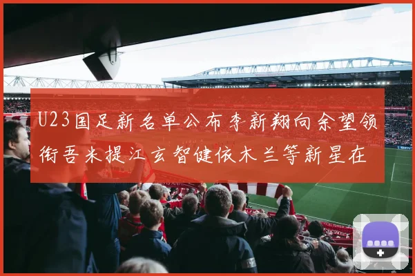 U23国足新名单公布李新翔向余望领衔吾米提江玄智健依木兰等新星在列