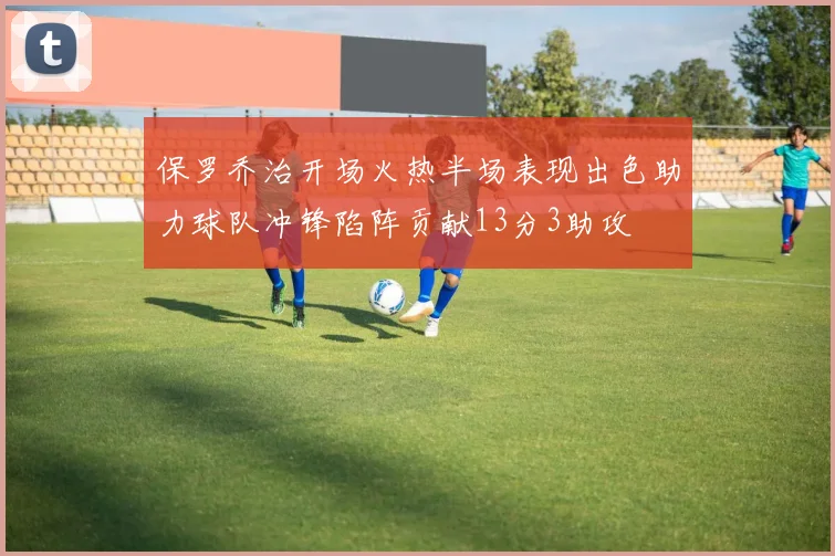 保罗乔治开场火热半场表现出色助力球队冲锋陷阵贡献13分3助攻