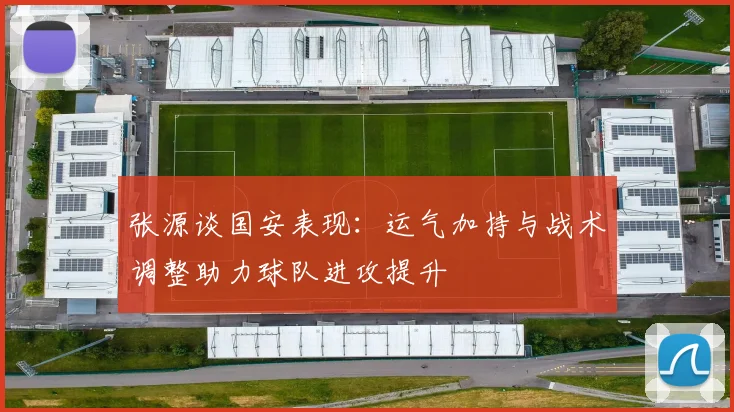 张源谈国安表现：运气加持与战术调整助力球队进攻提升