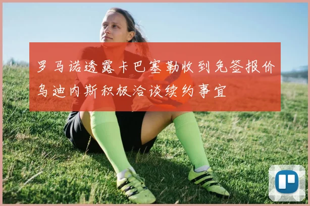 罗马诺透露卡巴塞勒收到免签报价乌迪内斯积极洽谈续约事宜