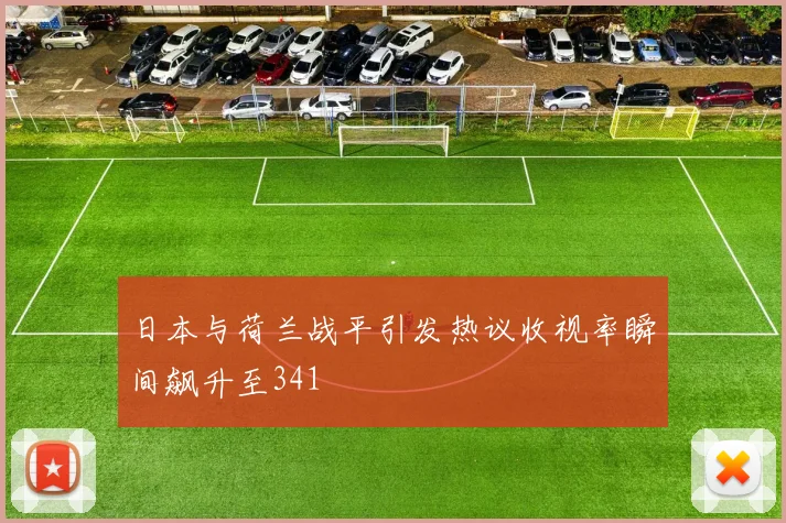 日本与荷兰战平引发热议收视率瞬间飙升至341