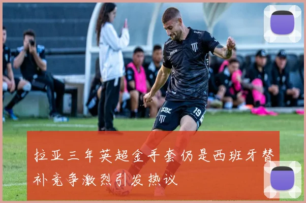 拉亚三年英超金手套仍是西班牙替补竞争激烈引发热议