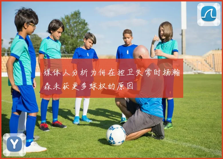 媒体人分析为何在控卫失常时杨瀚森未获更多球权的原因