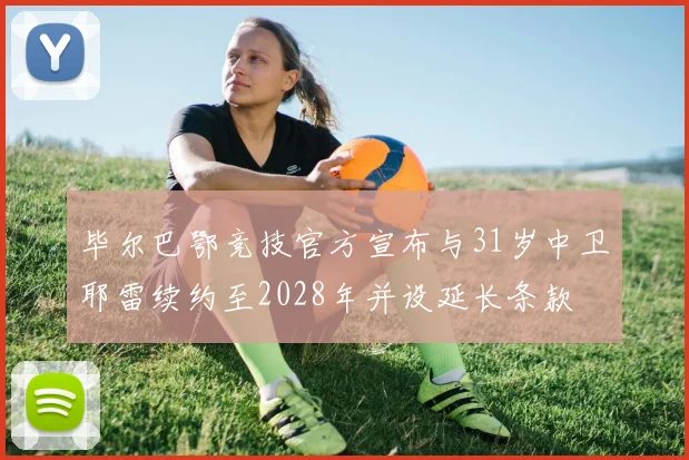 毕尔巴鄂竞技官方宣布与31岁中卫耶雷续约至2028年并设延长条款