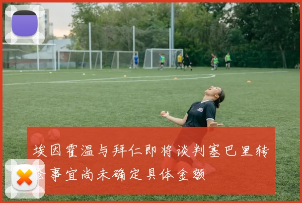 埃因霍温与拜仁即将谈判塞巴里转会事宜尚未确定具体金额