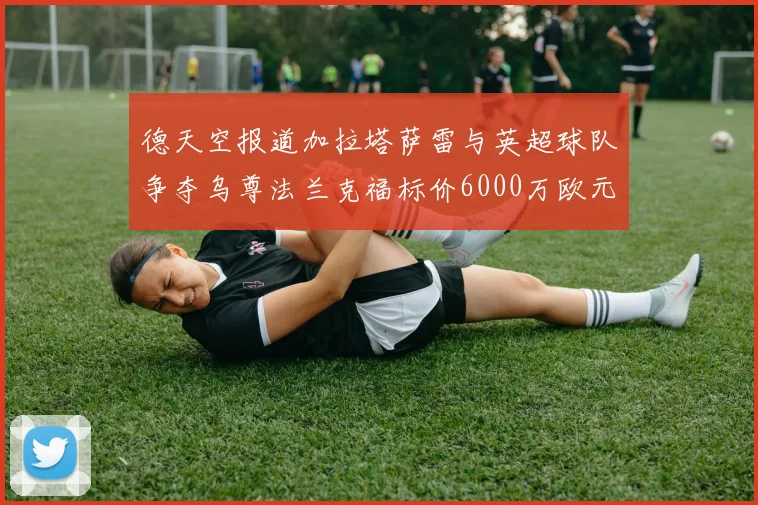 德天空报道加拉塔萨雷与英超球队争夺乌尊法兰克福标价6000万欧元