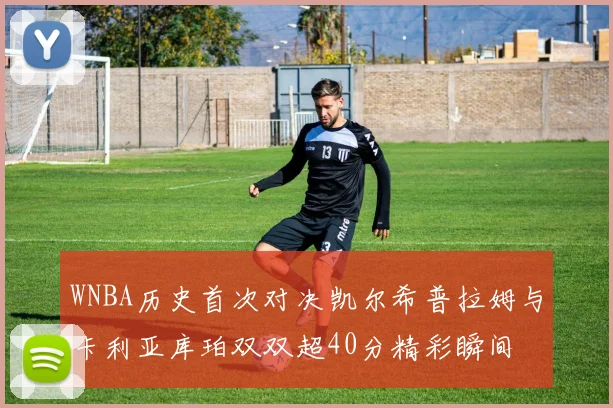 WNBA历史首次对决凯尔希普拉姆与卡利亚库珀双双超40分精彩瞬间