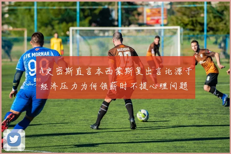 A史密斯直言本西蒙斯复出言论源于经济压力为何领薪时不提心理问题