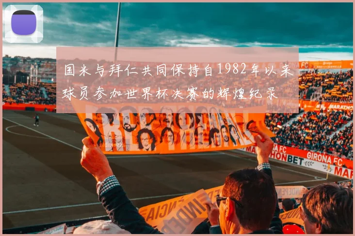 国米与拜仁共同保持自1982年以来球员参加世界杯决赛的辉煌纪录